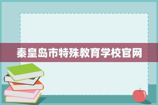 秦皇島市特殊教育學(xué)校官網(wǎng)招生輔助服務(wù) 關(guān)愛特殊學(xué)子，點(diǎn)亮夢(mèng)想之光